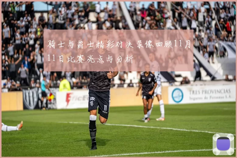 骑士与爵士精彩对决录像回顾11月11日比赛亮点与分析