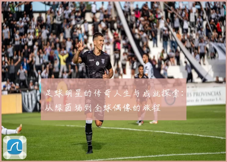 足球明星的传奇人生与成就探索：从绿茵场到全球偶像的旅程