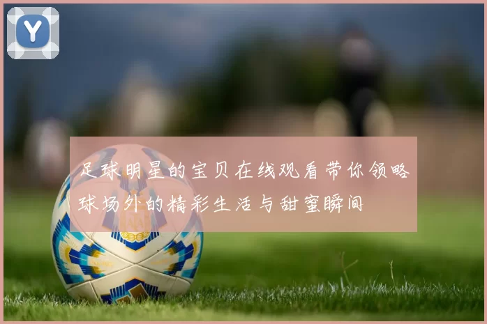 足球明星的宝贝在线观看带你领略球场外的精彩生活与甜蜜瞬间