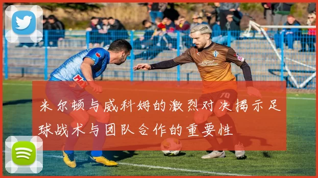 米尔顿与威科姆的激烈对决揭示足球战术与团队合作的重要性