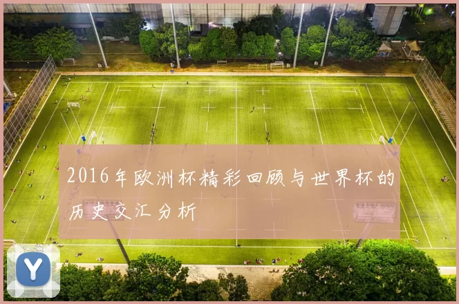 2016年欧洲杯精彩回顾与世界杯的历史交汇分析
