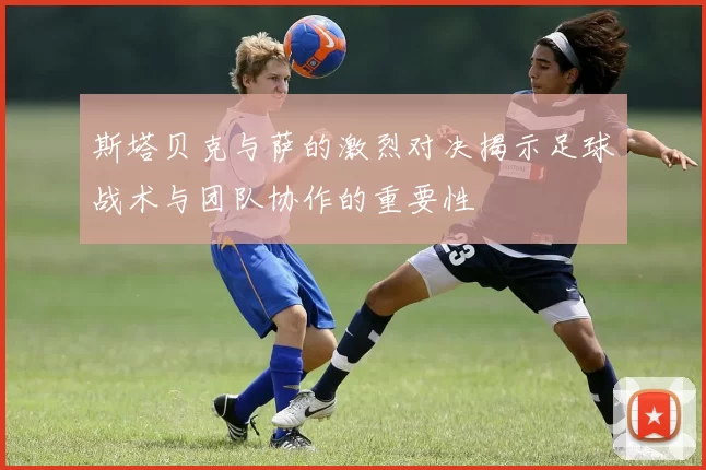 斯塔贝克与萨的激烈对决揭示足球战术与团队协作的重要性