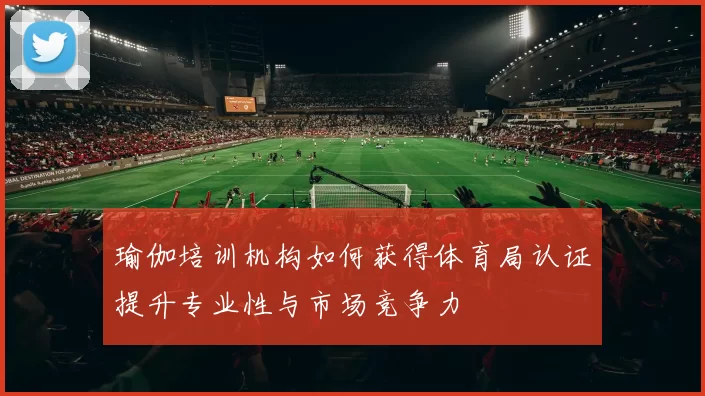 瑜伽培训机构如何获得体育局认证提升专业性与市场竞争力