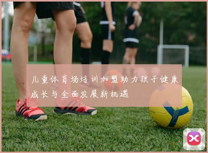 儿童体育场培训加盟助力孩子健康成长与全面发展新机遇