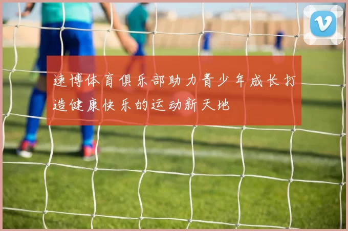 速博体育俱乐部助力青少年成长打造健康快乐的运动新天地