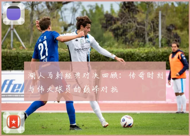 湖人马刺经典对决回顾：传奇时刻与伟大球员的巅峰对抗