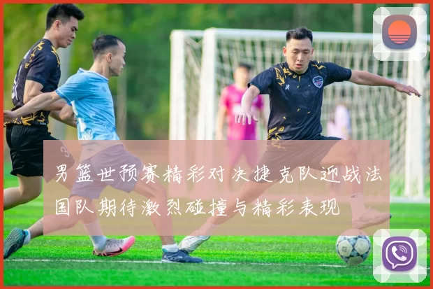 男篮世预赛精彩对决捷克队迎战法国队期待激烈碰撞与精彩表现