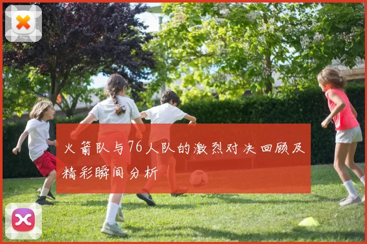 火箭队与76人队的激烈对决回顾及精彩瞬间分析