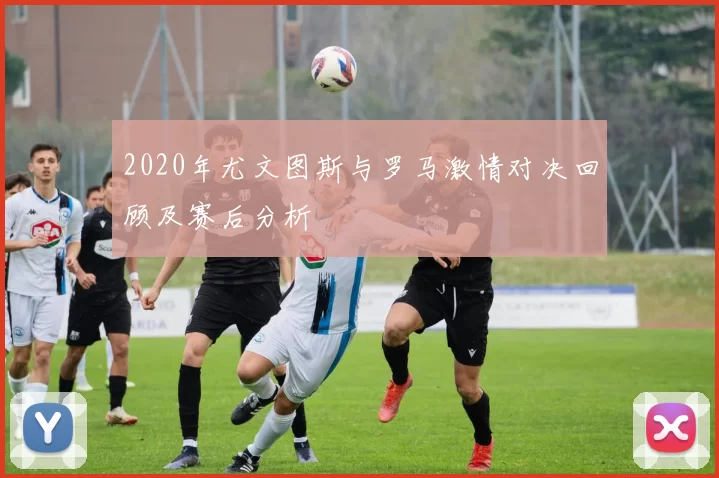 2020年尤文图斯与罗马激情对决回顾及赛后分析